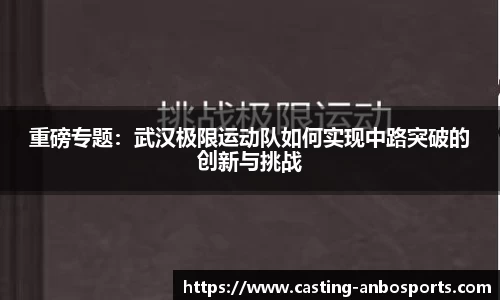 重磅专题:武汉极限运动队如何实现中路突破的创新与挑战