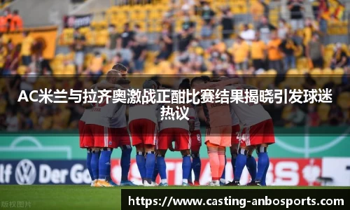 AC米兰与拉齐奥激战正酣比赛结果揭晓引发球迷热议